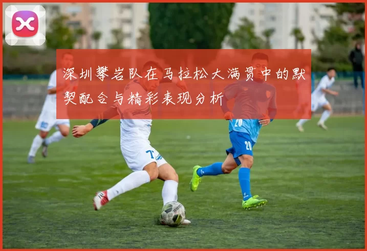 深圳攀岩队在马拉松大满贯中的默契配合与精彩表现分析