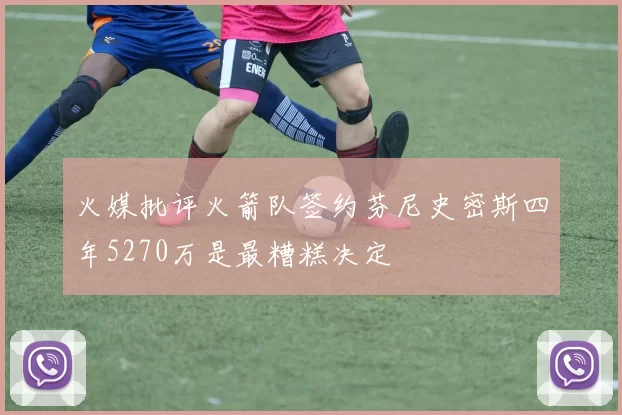 火媒批评火箭队签约芬尼史密斯四年5270万是最糟糕决定