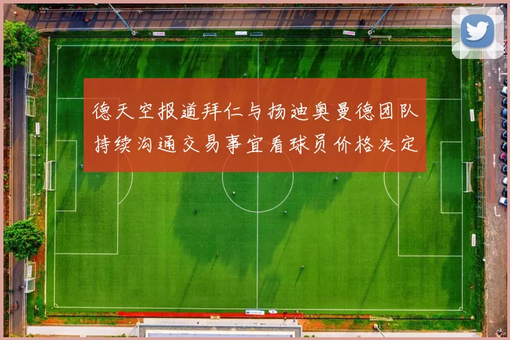 德天空报道拜仁与扬迪奥曼德团队持续沟通交易事宜看球员价格决定成败