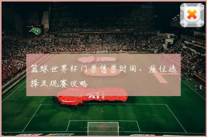 篮球世界杯门票售票时间、座位选择及观赛攻略