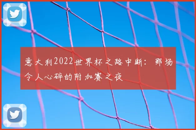 意大利2022世界杯之路中断:那场令人心碎的附加赛之夜