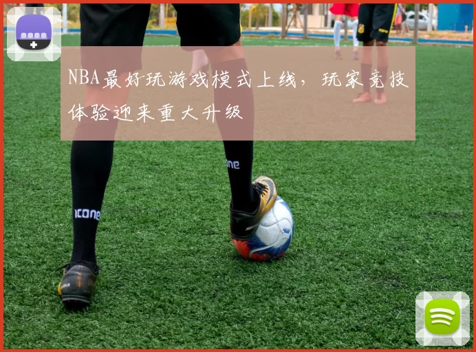 NBA最好玩游戏模式上线，玩家竞技体验迎来重大升级