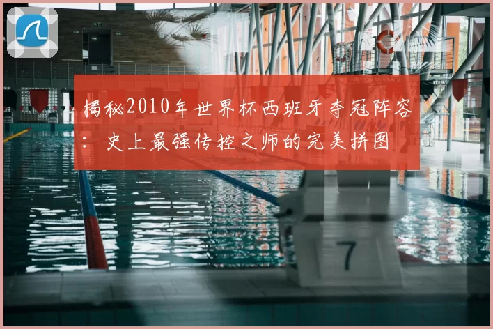 揭秘2010年世界杯西班牙夺冠阵容：史上最强传控之师的完美拼图