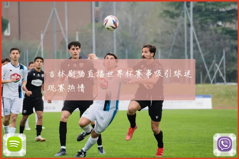 吉林剧场直播世界杯赛事吸引球迷观赛热情