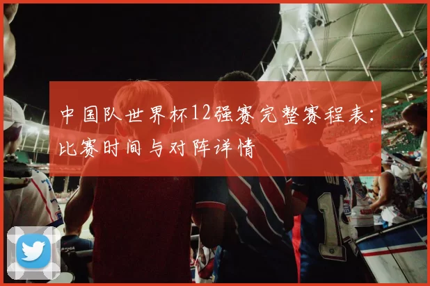 中国队世界杯12强赛完整赛程表：比赛时间与对阵详情