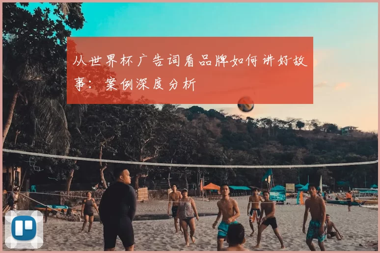 从世界杯广告词看品牌如何讲好故事：案例深度分析