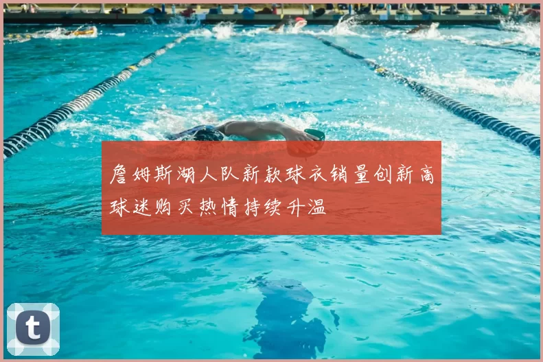 詹姆斯湖人队新款球衣销量创新高球迷购买热情持续升温