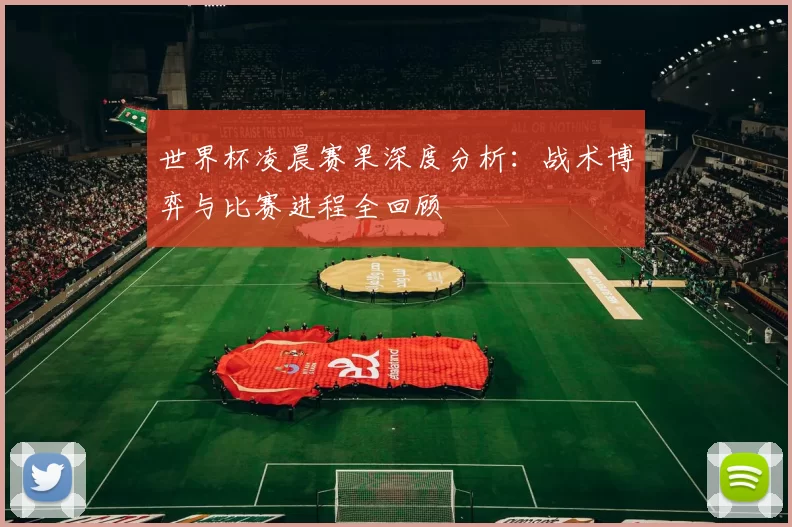 世界杯凌晨赛果深度分析：战术博弈与比赛进程全回顾