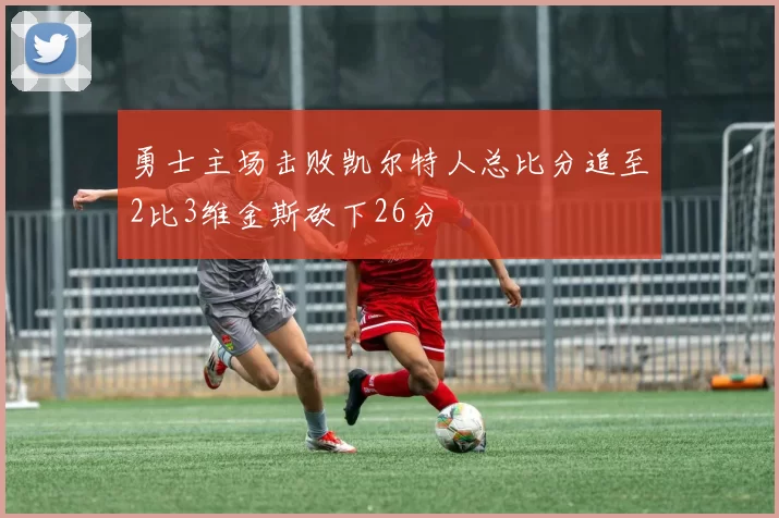 勇士主场击败凯尔特人总比分追至2比3维金斯砍下26分