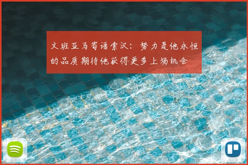 文班亚马寄语索汉：努力是他永恒的品质期待他获得更多上场机会