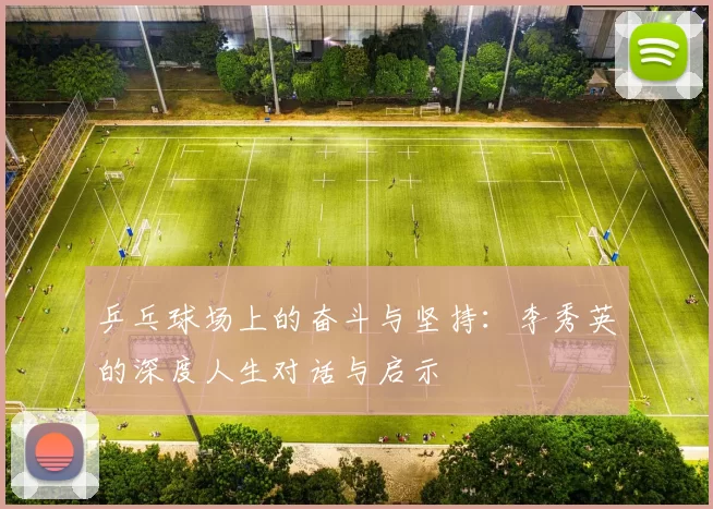 乒乓球场上的奋斗与坚持：李秀英的深度人生对话与启示