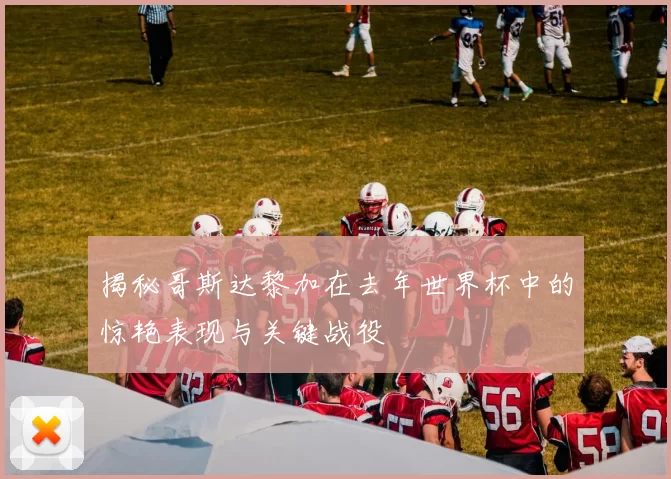 揭秘哥斯达黎加在去年世界杯中的惊艳表现与关键战役