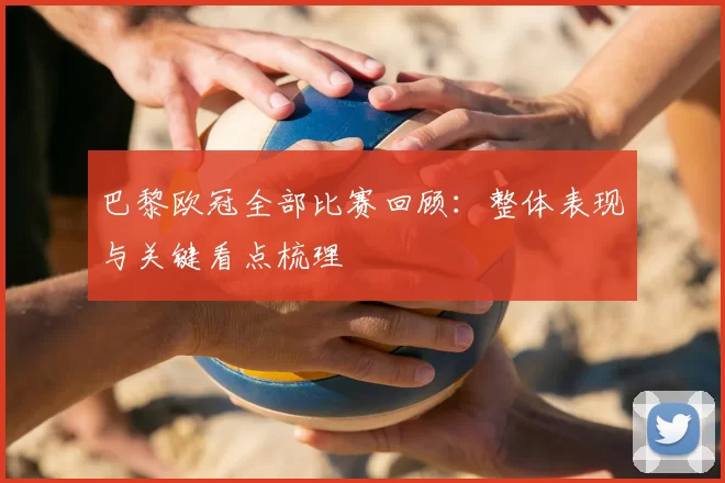 巴黎欧冠全部比赛回顾:整体表现与关键看点梳理
