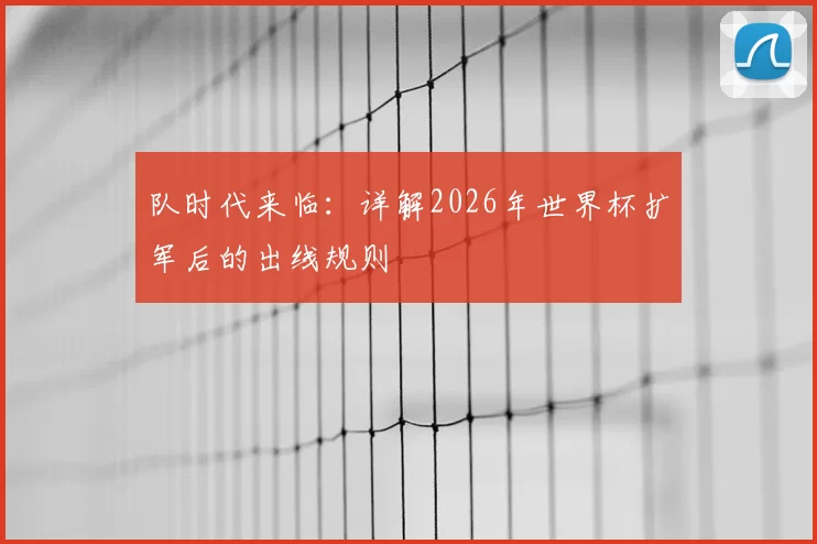 队时代来临:详解2026年世界杯扩军后的出线规则