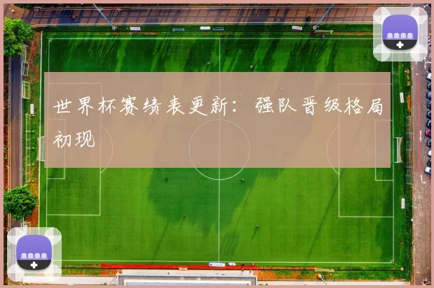 世界杯赛绩表更新：强队晋级格局初现