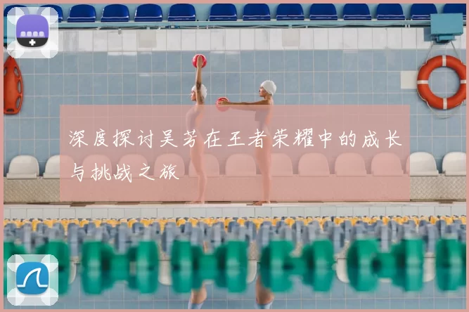 深度探讨吴芳在王者荣耀中的成长与挑战之旅