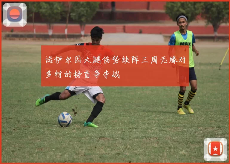 诺伊尔因大腿伤势缺阵三周无缘对多特的榜首争夺战