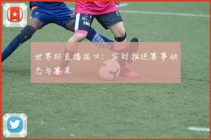 世界杯直播接口:实时推送赛事动态与赛果