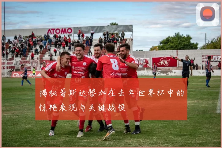 揭秘哥斯达黎加在去年世界杯中的惊艳表现与关键战役