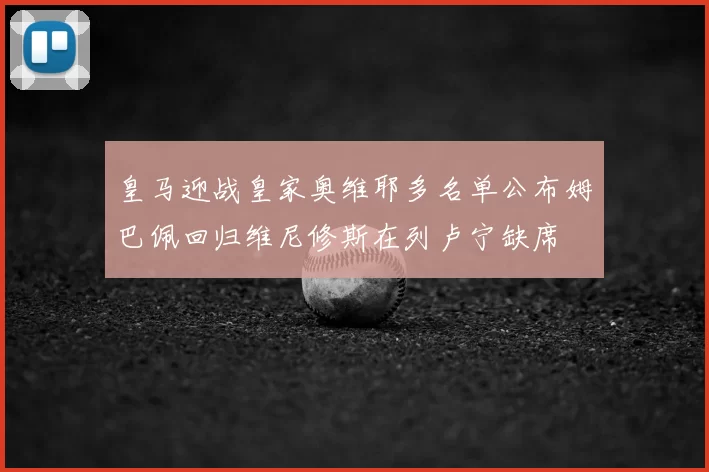 皇马迎战皇家奥维耶多名单公布姆巴佩回归维尼修斯在列卢宁缺席