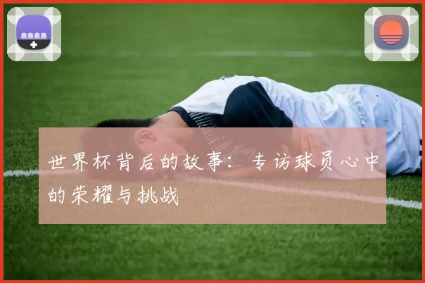世界杯背后的故事:专访球员心中的荣耀与挑战