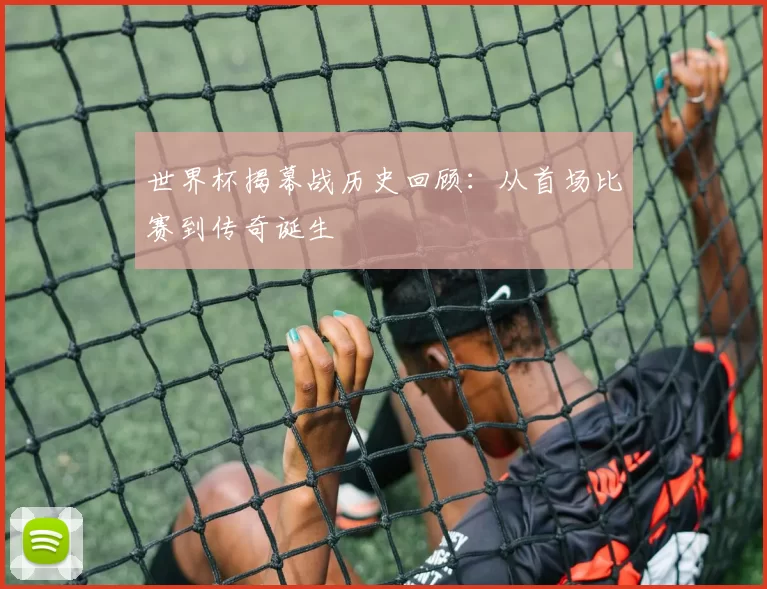 世界杯揭幕战历史回顾:从首场比赛到传奇诞生