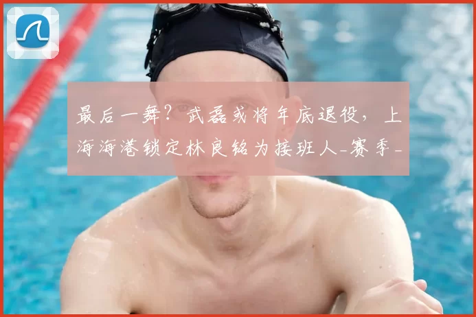 最后一舞？武磊或将年底退役，上海海港锁定林良铭为接班人_赛季_球迷_助攻