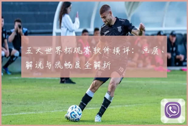 五大世界杯观赛软件横评：画质、解说与流畅度全解析