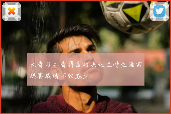 大哥与二哥再度对决杜兰特生涯常规赛战绩不敌威少
