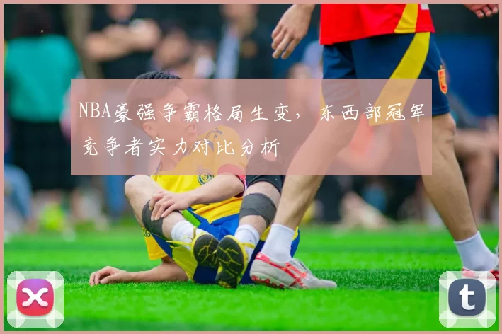 NBA豪强争霸格局生变，东西部冠军竞争者实力对比分析