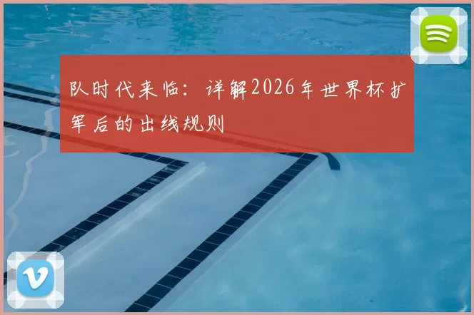 队时代来临:详解2026年世界杯扩军后的出线规则
