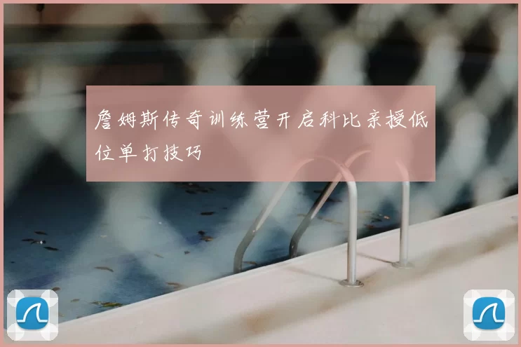 詹姆斯传奇训练营开启科比亲授低位单打技巧