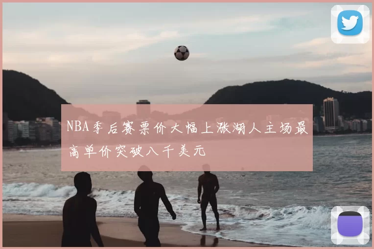 NBA季后赛票价大幅上涨湖人主场最高单价突破八千美元