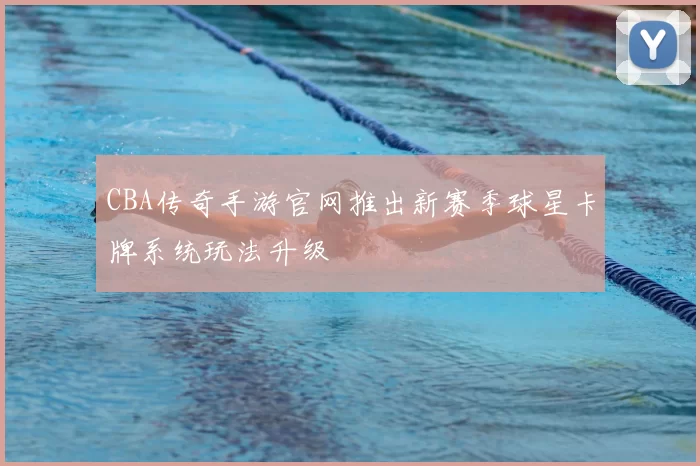 CBA传奇手游官网推出新赛季球星卡牌系统玩法升级