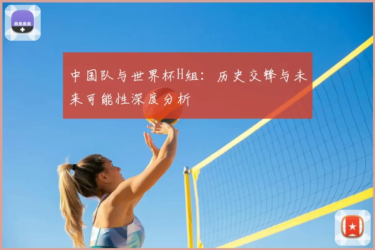 中国队与世界杯H组:历史交锋与未来可能性深度分析