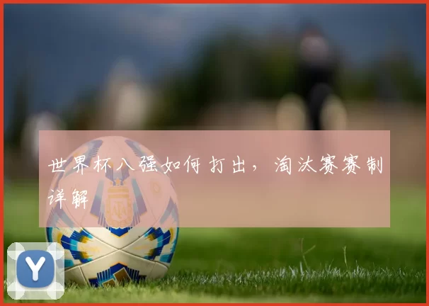 世界杯八强如何打出，淘汰赛赛制详解