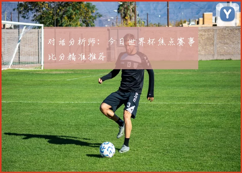 对话分析师:今日世界杯焦点赛事比分精准推荐