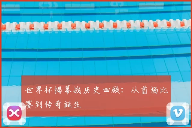 世界杯揭幕战历史回顾：从首场比赛到传奇诞生