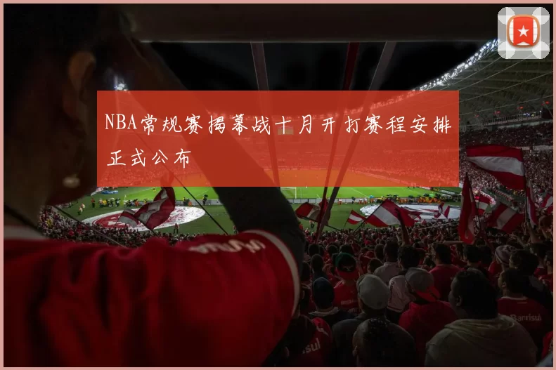 NBA常规赛揭幕战十月开打赛程安排正式公布
