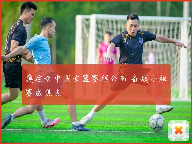 奥运会中国女篮赛程公布 备战小组赛成焦点