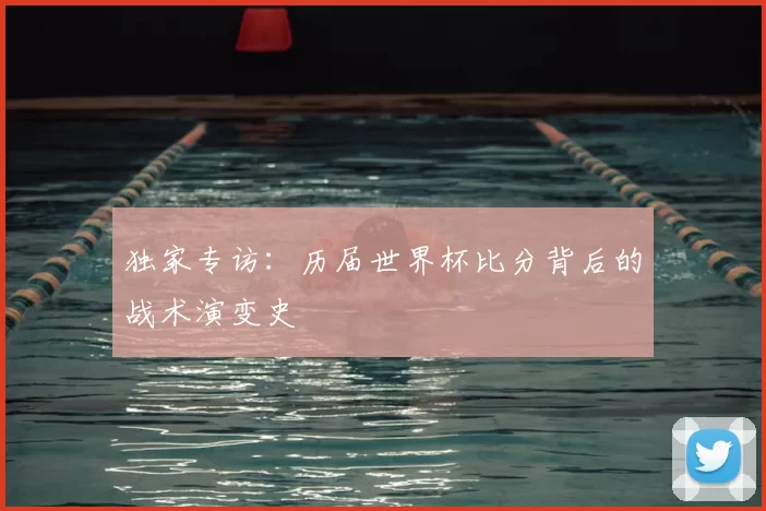 独家专访：历届世界杯比分背后的战术演变史