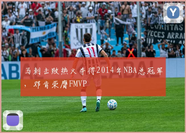 马刺击败热火夺得2014年NBA总冠军，邓肯荣膺FMVP