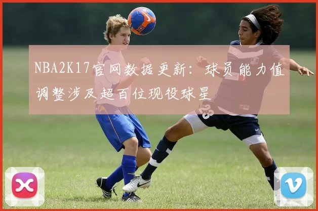 NBA2K17官网数据更新：球员能力值调整涉及超百位现役球星