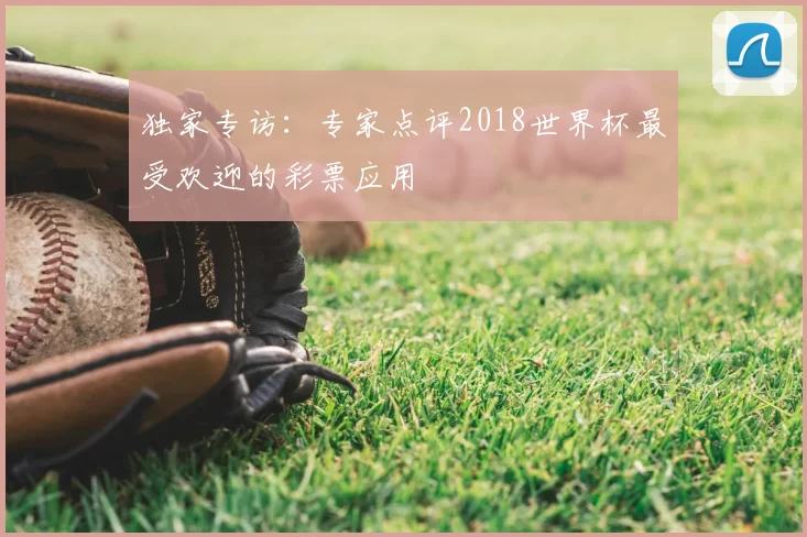 独家专访：专家点评2018世界杯最受欢迎的彩票应用