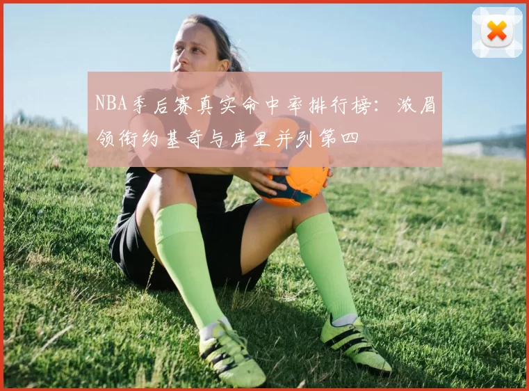 NBA季后赛真实命中率排行榜:浓眉领衔约基奇与库里并列第四