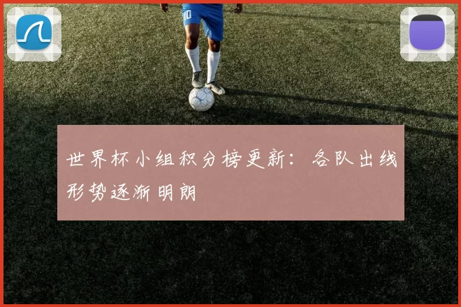 世界杯小组积分榜更新：各队出线形势逐渐明朗