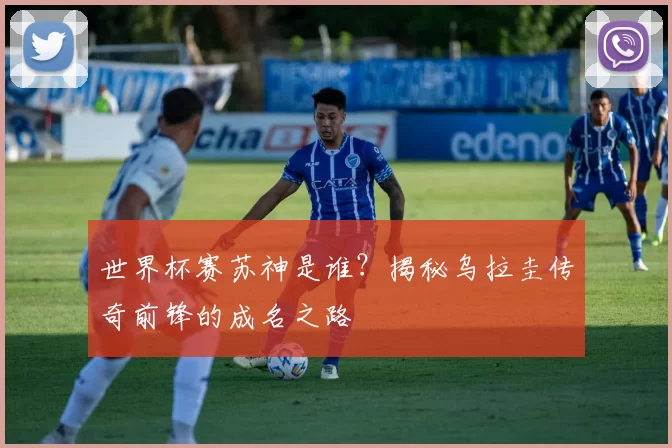 世界杯赛苏神是谁？揭秘乌拉圭传奇前锋的成名之路