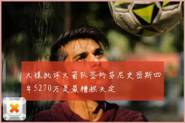 火媒批评火箭队签约芬尼史密斯四年5270万是最糟糕决定