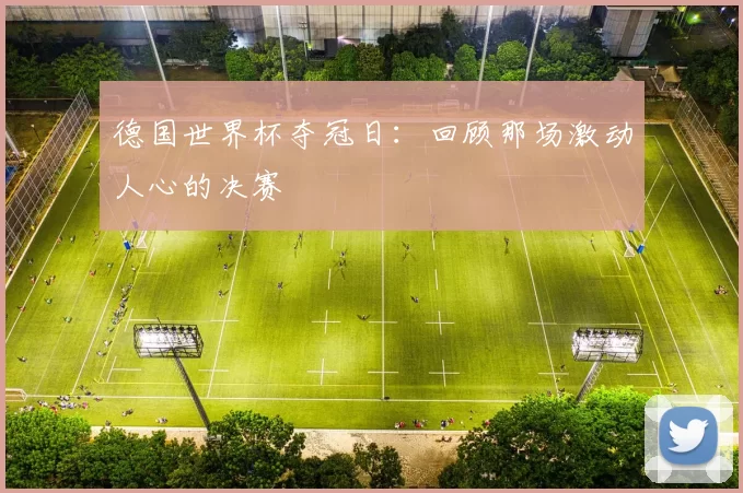 德国世界杯夺冠日:回顾那场激动人心的决赛