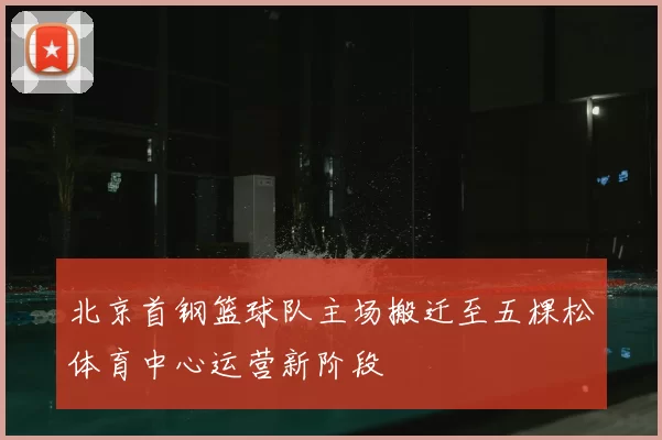 北京首钢篮球队主场搬迁至五棵松体育中心运营新阶段